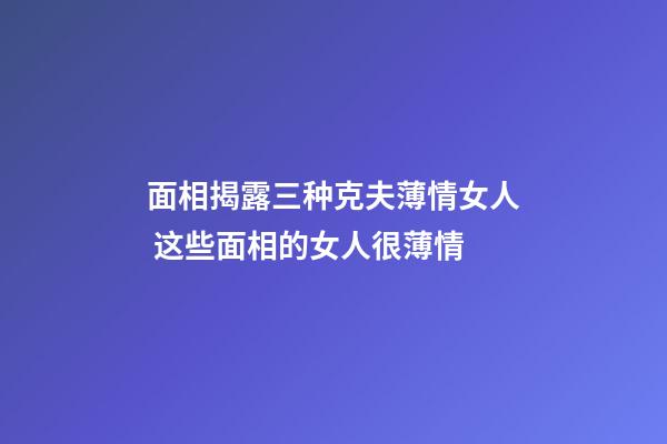 面相揭露三种克夫薄情女人 这些面相的女人很薄情